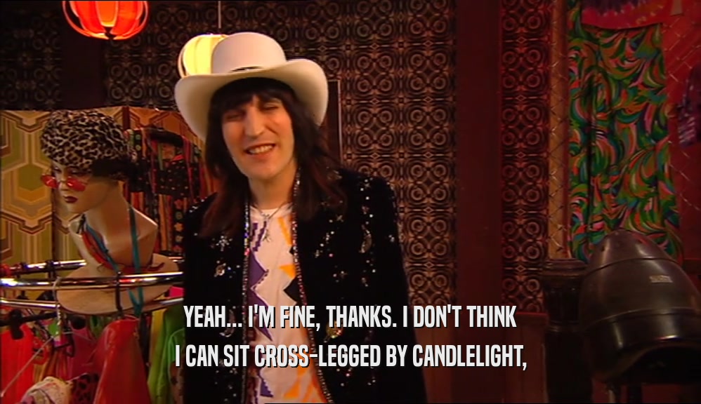 YEAH... I'M FINE, THANKS. I DON'T THINK I CAN SIT CROSS-LEGGED BY CANDLELIGHT, 