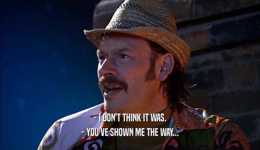 - I DON'T THINK IT WAS. - YOU'VE SHOWN ME THE WAY... 