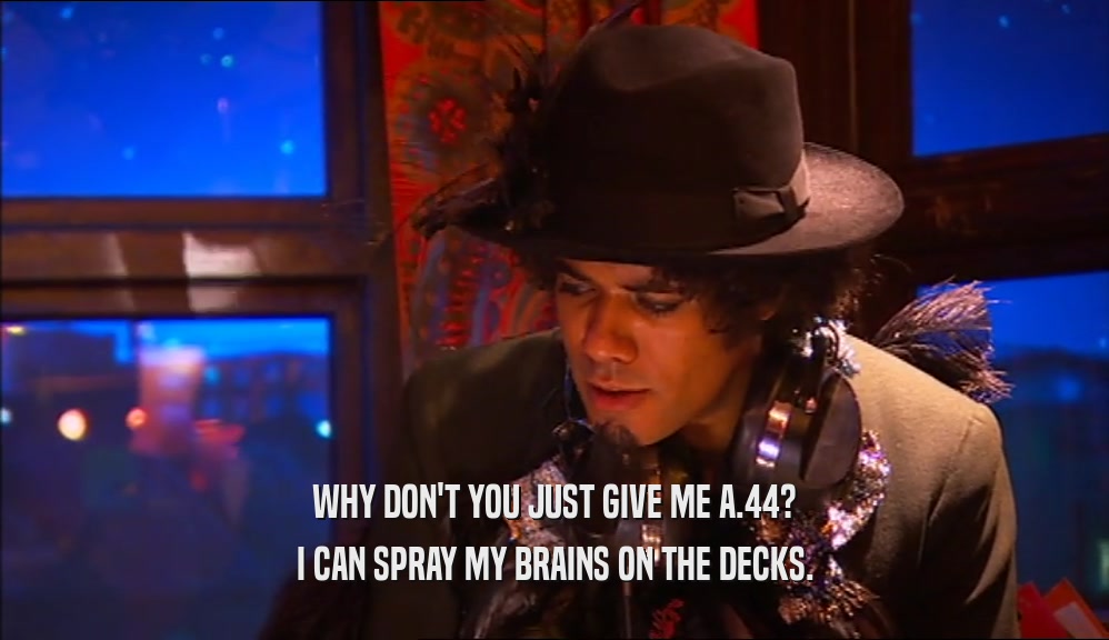 WHY DON'T YOU JUST GIVE ME A.44? I CAN SPRAY MY BRAINS ON THE DECKS. 