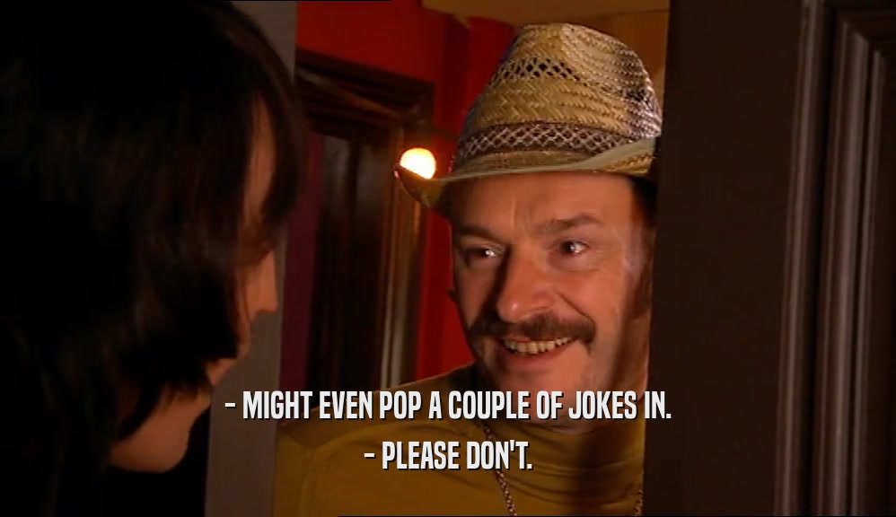 - MIGHT EVEN POP A COUPLE OF JOKES IN. - PLEASE DON'T. 