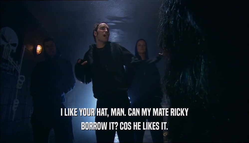 I LIKE YOUR HAT, MAN. CAN MY MATE RICKY BORROW IT? COS HE LIKES IT. 