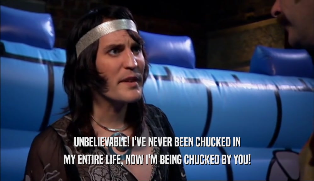 UNBELIEVABLE! I'VE NEVER BEEN CHUCKED IN MY ENTIRE LIFE, NOW I'M BEING CHUCKED BY YOU! 