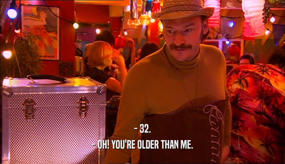 - 32. - OH! YOU'RE OLDER THAN ME. 