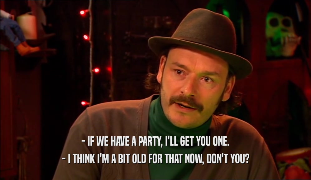 - IF WE HAVE A PARTY, I'LL GET YOU ONE. - I THINK I'M A BIT OLD FOR THAT NOW, DON'T YOU? 