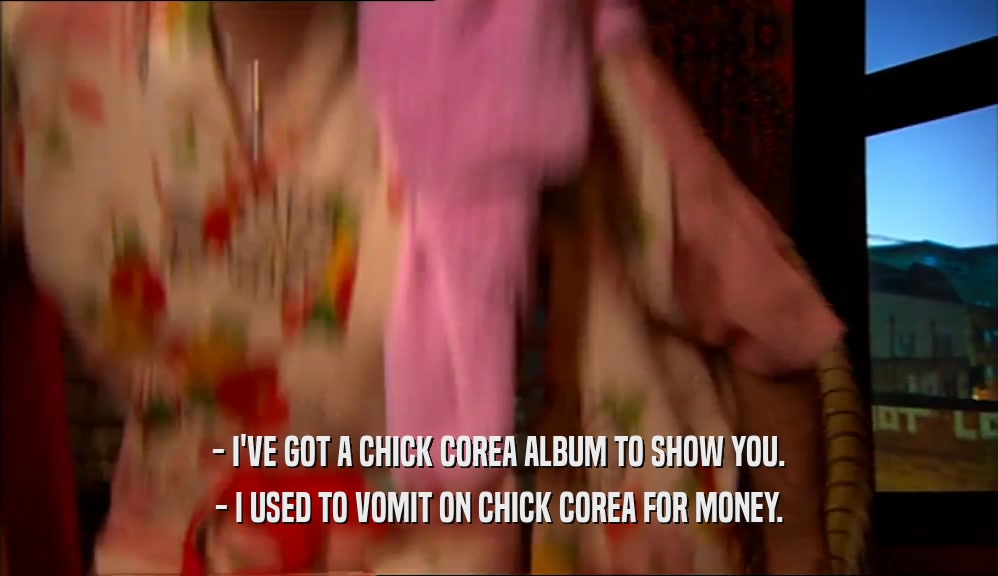 - I'VE GOT A CHICK COREA ALBUM TO SHOW YOU. - I USED TO VOMIT ON CHICK COREA FOR MONEY. 