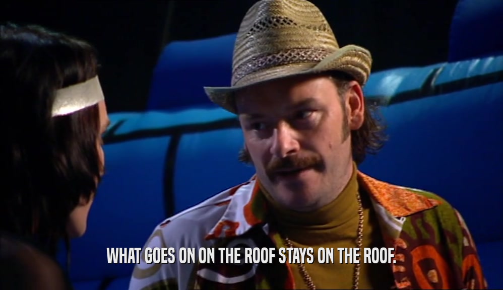 WHAT GOES ON ON THE ROOF STAYS ON THE ROOF.  