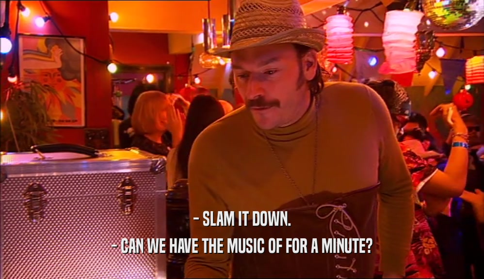 - SLAM IT DOWN. - CAN WE HAVE THE MUSIC OF FOR A MINUTE? 