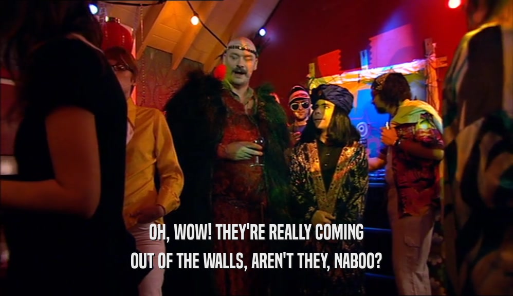 OH, WOW! THEY'RE REALLY COMING OUT OF THE WALLS, AREN'T THEY, NABOO? 