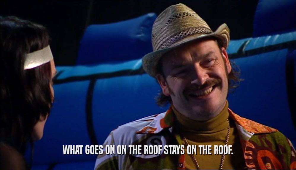 WHAT GOES ON ON THE ROOF STAYS ON THE ROOF.  