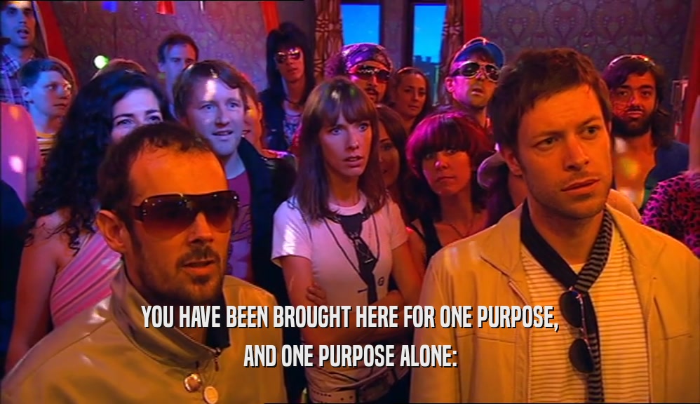 YOU HAVE BEEN BROUGHT HERE FOR ONE PURPOSE, AND ONE PURPOSE ALONE: 