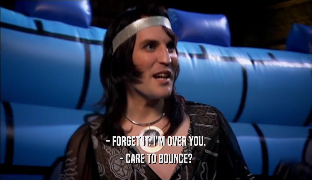 - FORGET IT. I'M OVER YOU. - CARE TO BOUNCE? 