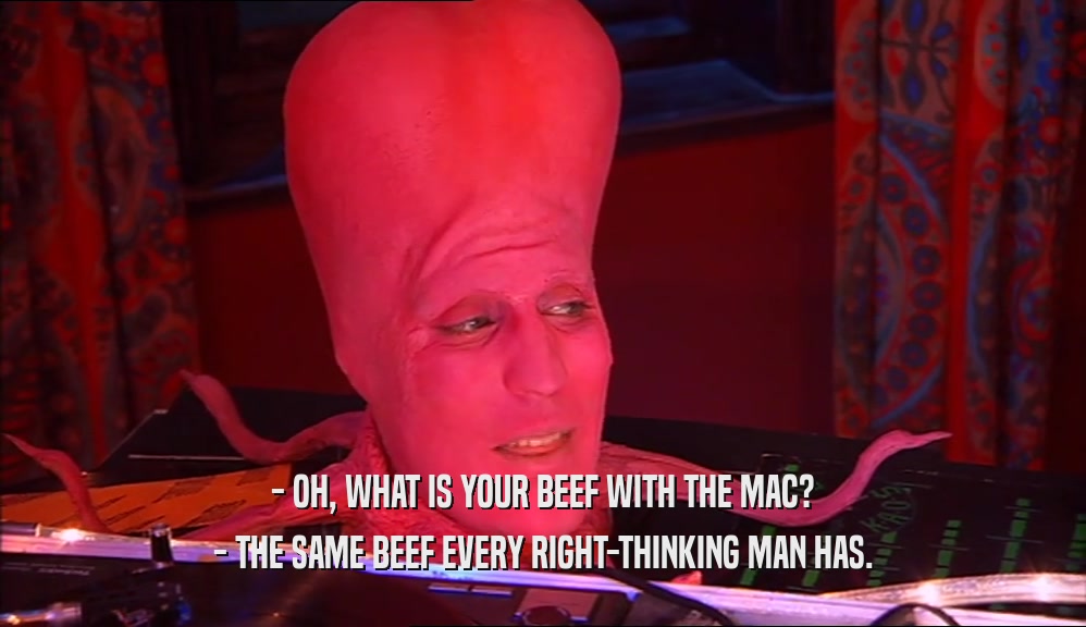 - OH, WHAT IS YOUR BEEF WITH THE MAC? - THE SAME BEEF EVERY RIGHT-THINKING MAN HAS. 