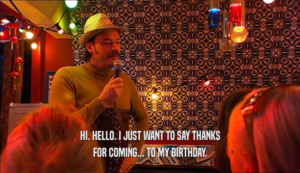 HI. HELLO. I JUST WANT TO SAY THANKS FOR COMING... TO MY BIRTHDAY. 