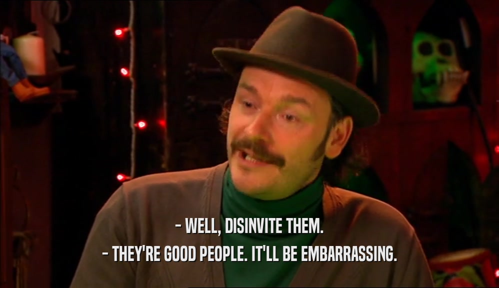 - WELL, DISINVITE THEM. - THEY'RE GOOD PEOPLE. IT'LL BE EMBARRASSING. 