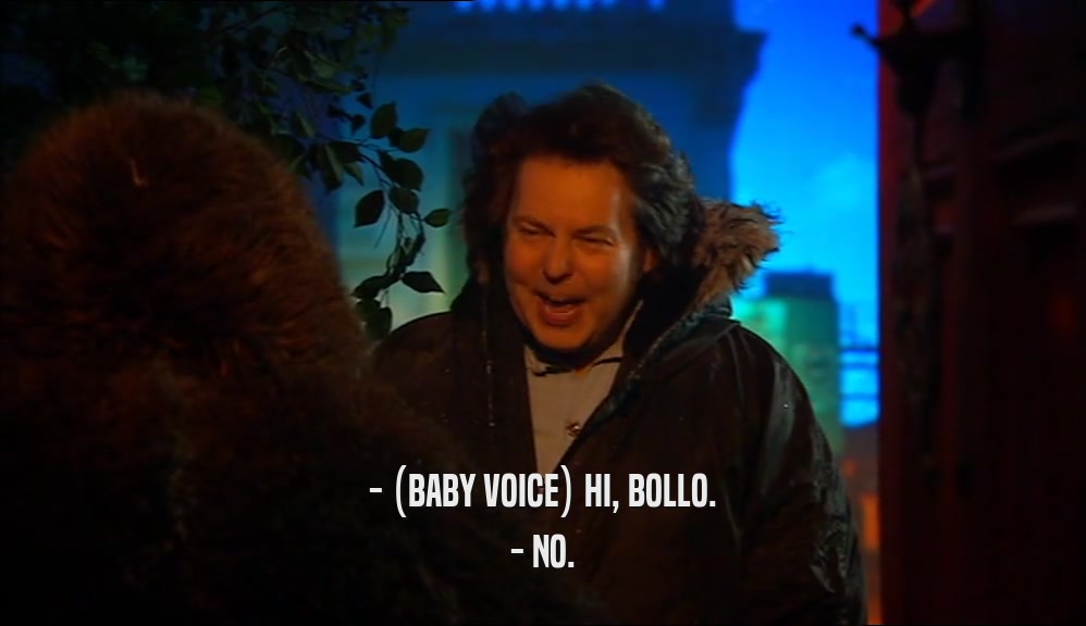 - (BABY VOICE) HI, BOLLO. - NO. 