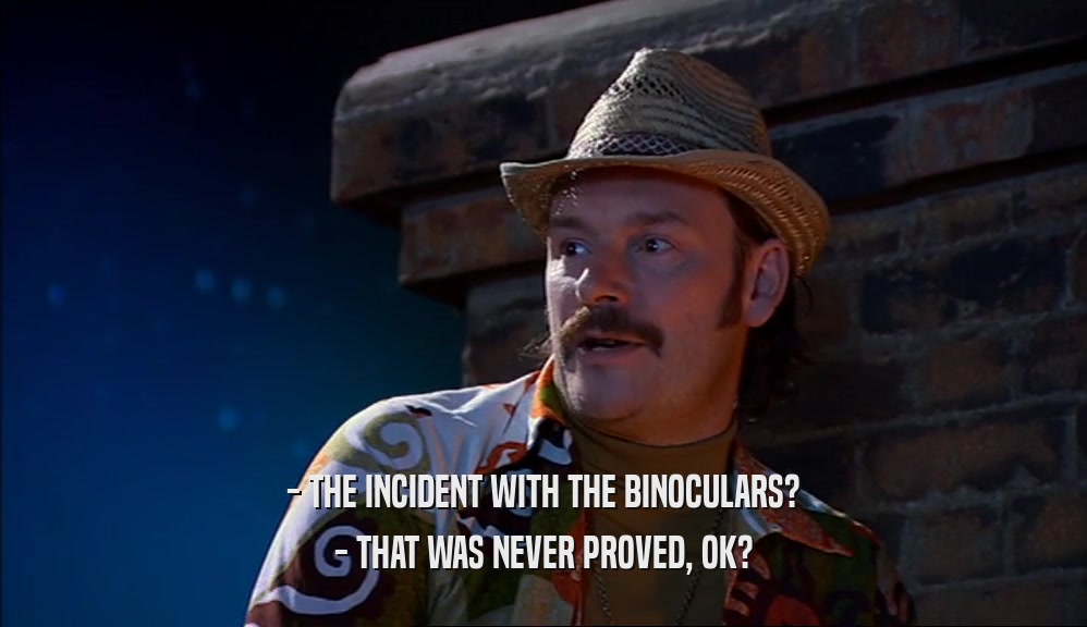 - THE INCIDENT WITH THE BINOCULARS? - THAT WAS NEVER PROVED, OK? 