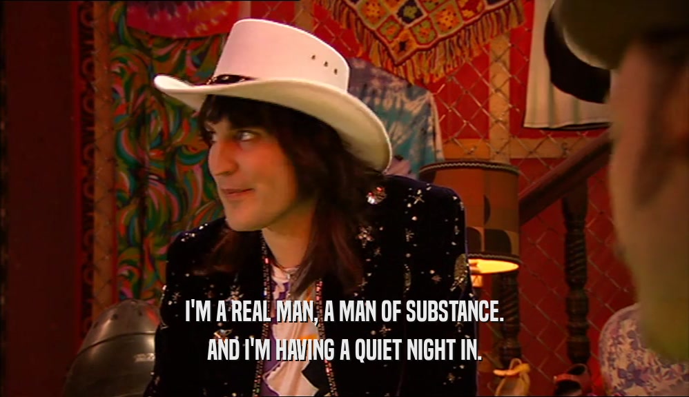 I'M A REAL MAN, A MAN OF SUBSTANCE. AND I'M HAVING A QUIET NIGHT IN. 
