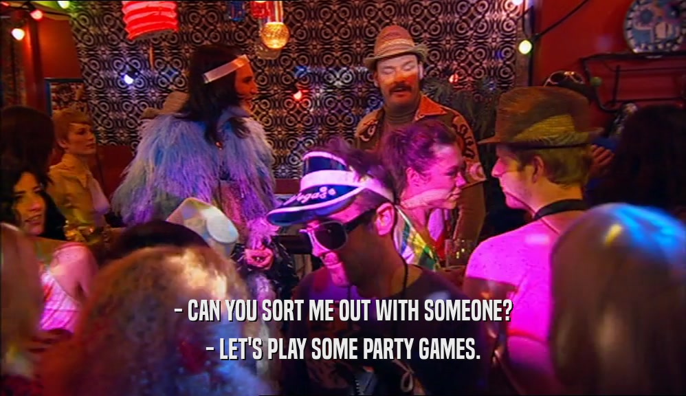 - CAN YOU SORT ME OUT WITH SOMEONE?
 - LET'S PLAY SOME PARTY GAMES.
 