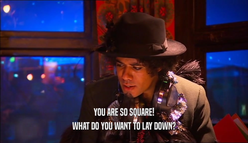 YOU ARE SO SQUARE! WHAT DO YOU WANT TO LAY DOWN? 