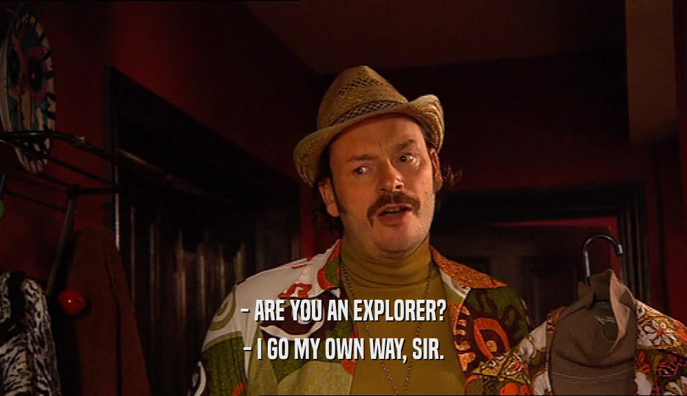 - ARE YOU AN EXPLORER?
 - I GO MY OWN WAY, SIR.
 