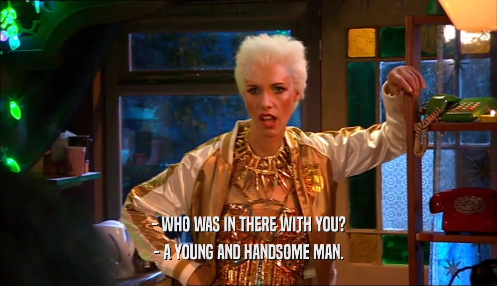 - WHO WAS IN THERE WITH YOU? - A YOUNG AND HANDSOME MAN. 