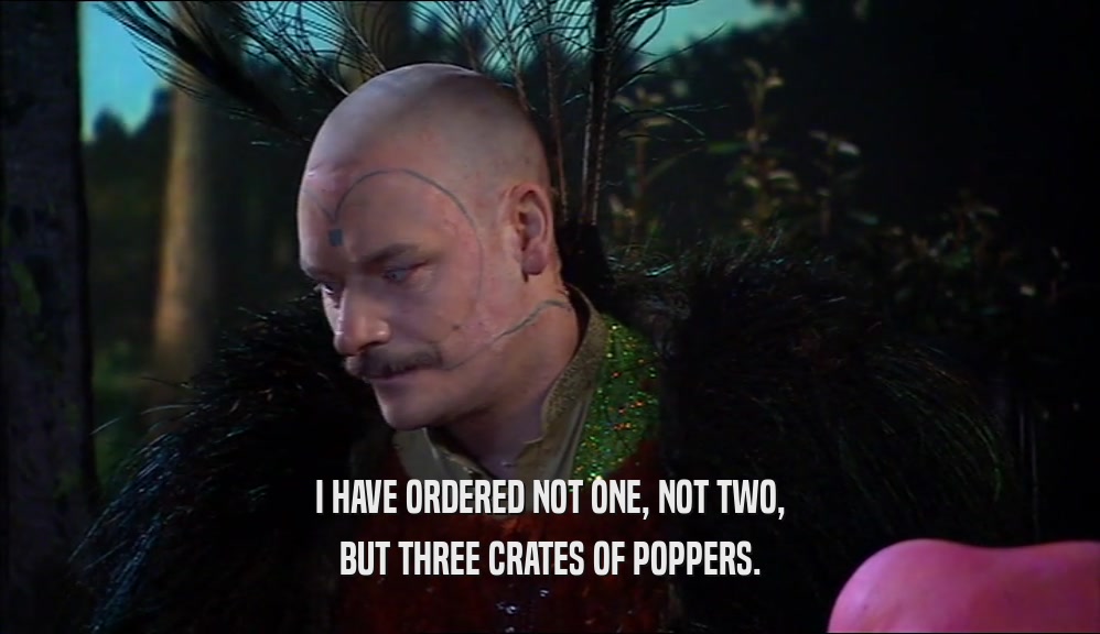 I HAVE ORDERED NOT ONE, NOT TWO, BUT THREE CRATES OF POPPERS. 