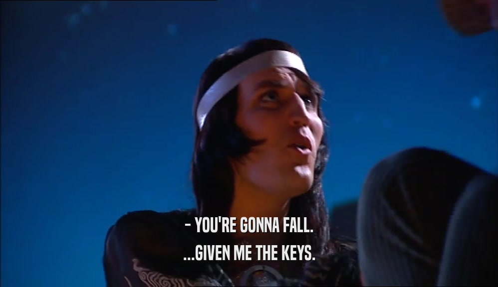 - YOU'RE GONNA FALL. ...GIVEN ME THE KEYS. 