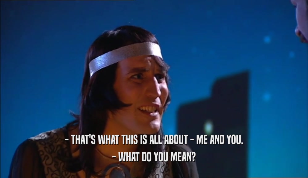 - THAT'S WHAT THIS IS ALL ABOUT - ME AND YOU. - WHAT DO YOU MEAN? 