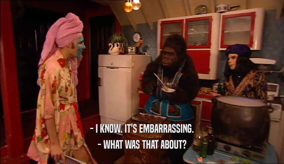 - I KNOW. IT'S EMBARRASSING. - WHAT WAS THAT ABOUT? 