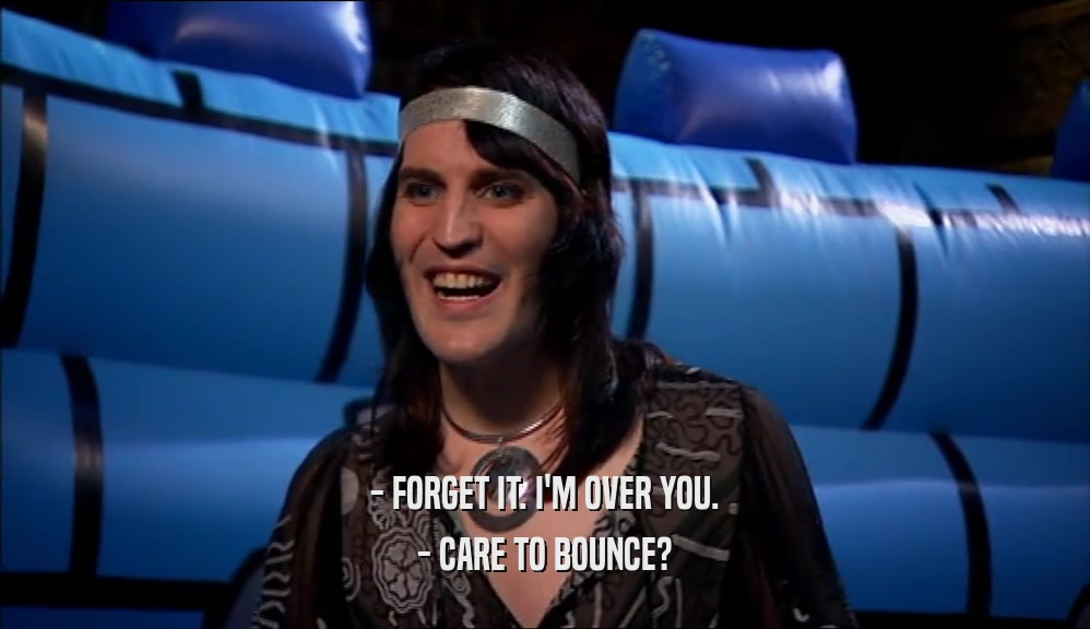 - FORGET IT. I'M OVER YOU. - CARE TO BOUNCE? 