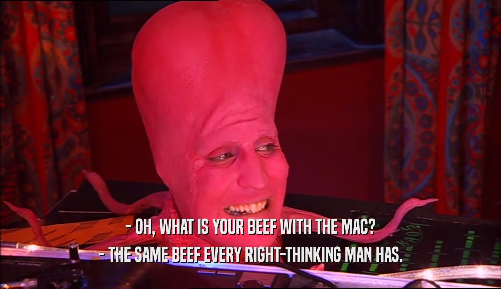 - OH, WHAT IS YOUR BEEF WITH THE MAC? - THE SAME BEEF EVERY RIGHT-THINKING MAN HAS. 