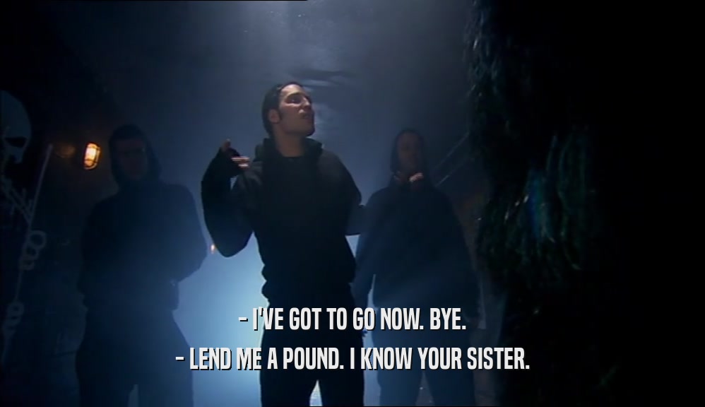 - I'VE GOT TO GO NOW. BYE. - LEND ME A POUND. I KNOW YOUR SISTER. 