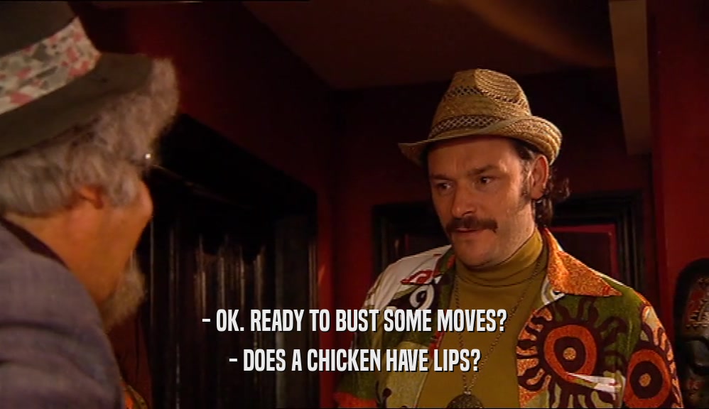 - OK. READY TO BUST SOME MOVES? - DOES A CHICKEN HAVE LIPS? 