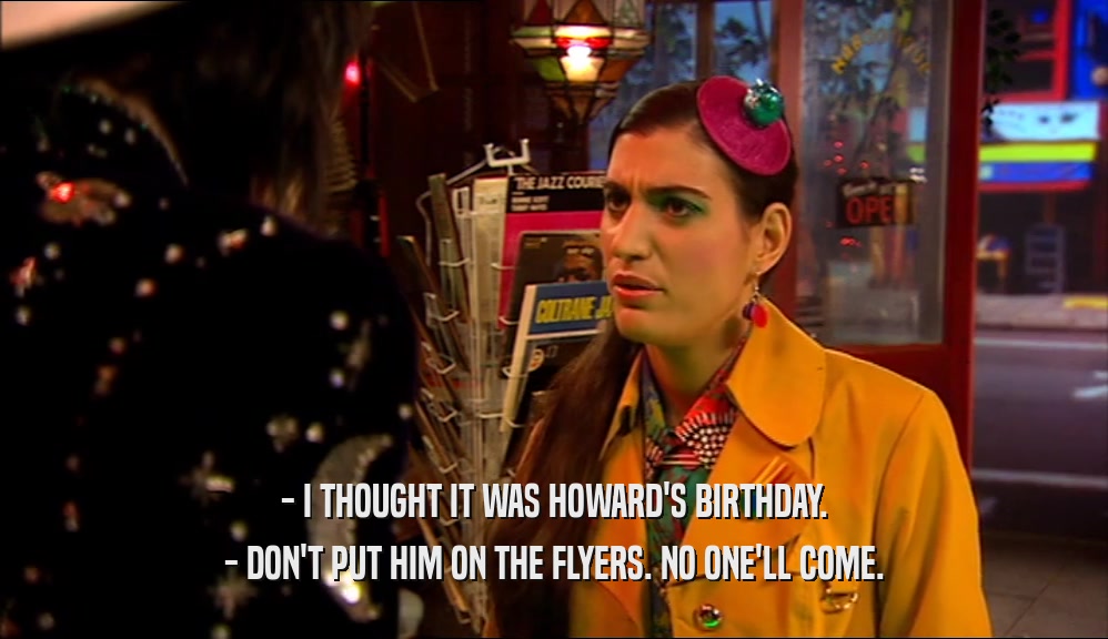 - I THOUGHT IT WAS HOWARD'S BIRTHDAY. - DON'T PUT HIM ON THE FLYERS. NO ONE'LL COME. 