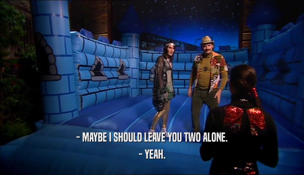 - MAYBE I SHOULD LEAVE YOU TWO ALONE. - YEAH. 