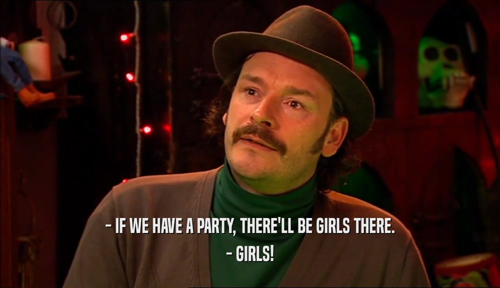 - IF WE HAVE A PARTY, THERE'LL BE GIRLS THERE. - GIRLS! 