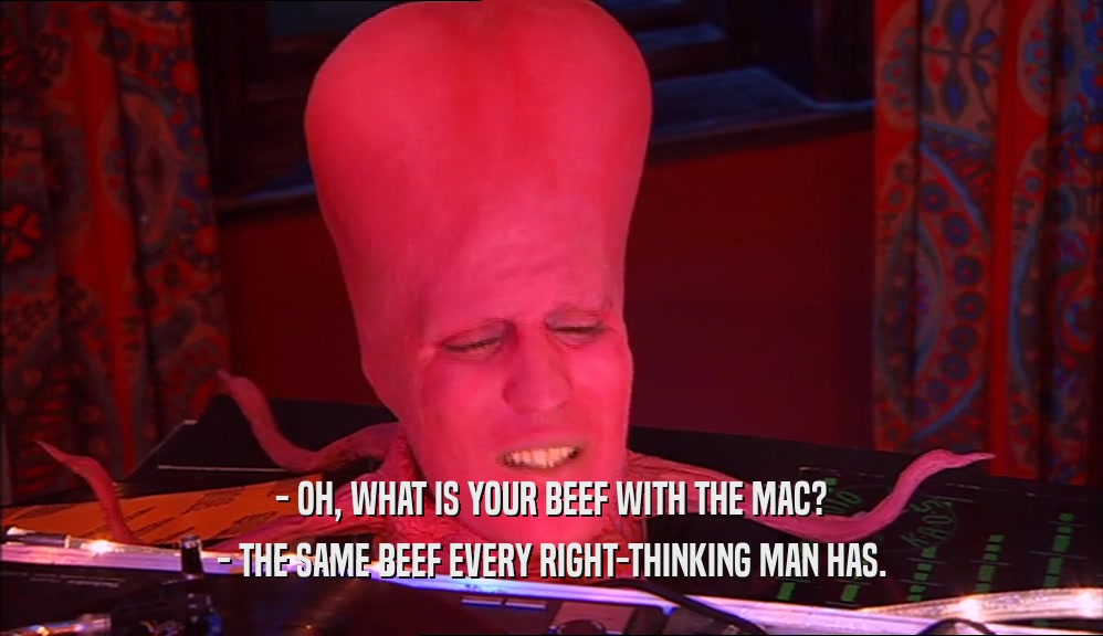 - OH, WHAT IS YOUR BEEF WITH THE MAC? - THE SAME BEEF EVERY RIGHT-THINKING MAN HAS. 