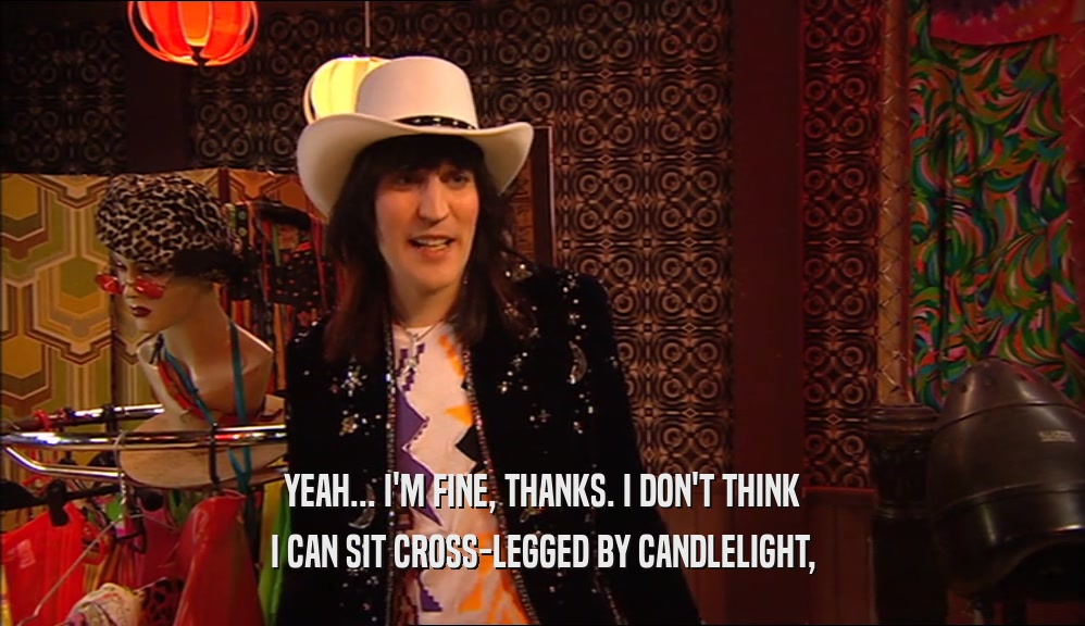YEAH... I'M FINE, THANKS. I DON'T THINK I CAN SIT CROSS-LEGGED BY CANDLELIGHT, 