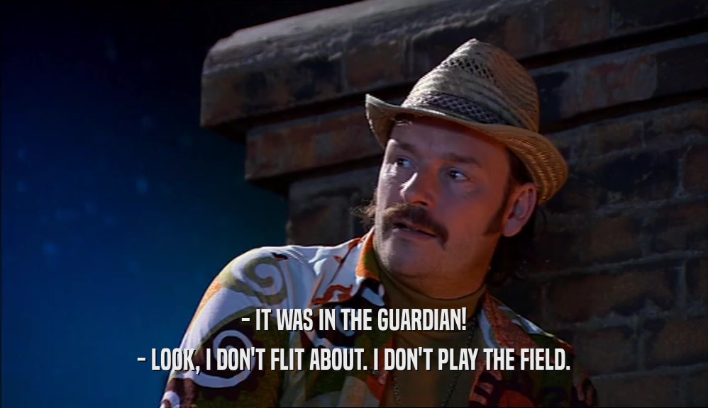 - IT WAS IN THE GUARDIAN! - LOOK, I DON'T FLIT ABOUT. I DON'T PLAY THE FIELD. 