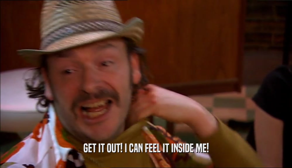 GET IT OUT! I CAN FEEL IT INSIDE ME!  