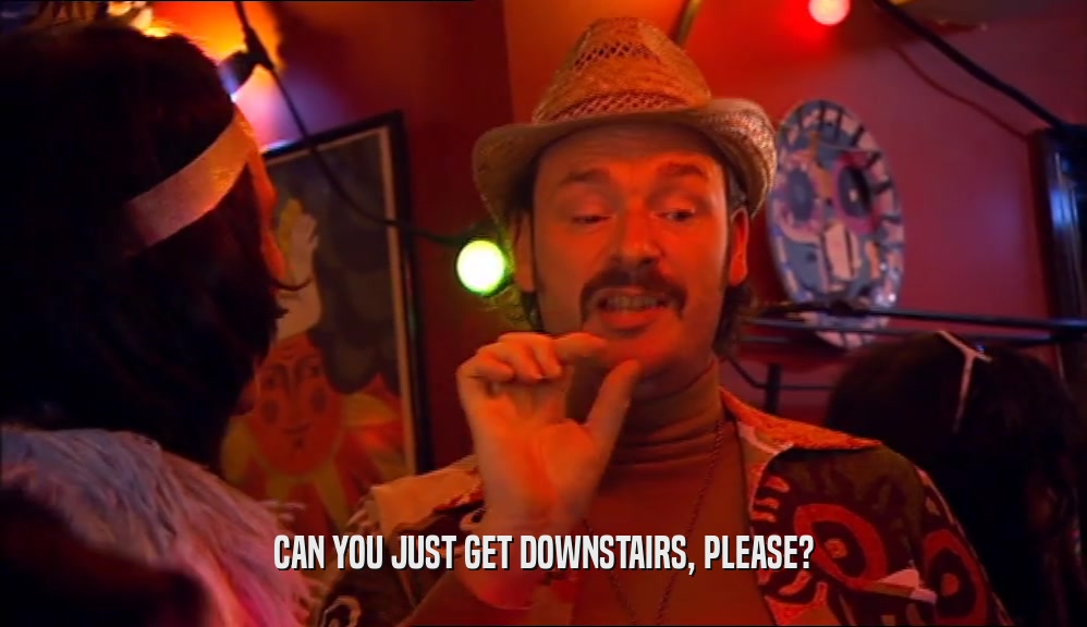 CAN YOU JUST GET DOWNSTAIRS, PLEASE?  