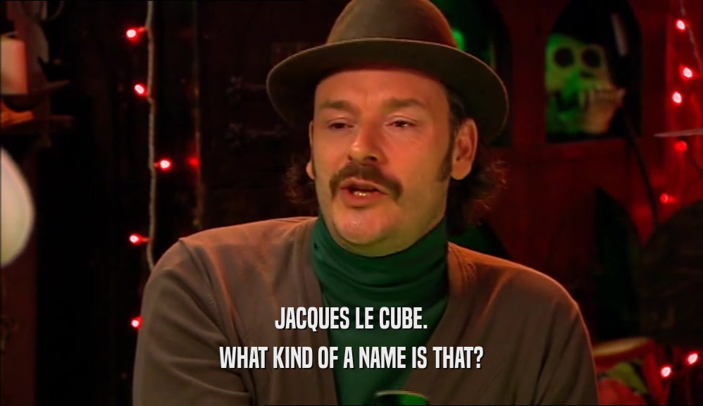 JACQUES LE CUBE.
 WHAT KIND OF A NAME IS THAT?
 