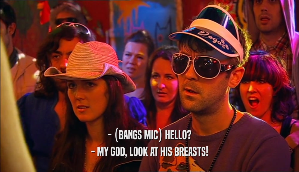 - (BANGS MIC) HELLO? - MY GOD, LOOK AT HIS BREASTS! 