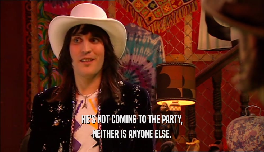 HE'S NOT COMING TO THE PARTY, NEITHER IS ANYONE ELSE. 