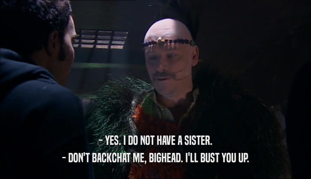- YES. I DO NOT HAVE A SISTER. - DON'T BACKCHAT ME, BIGHEAD. I'LL BUST YOU UP. 