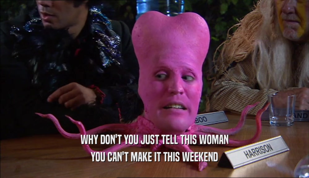 WHY DON'T YOU JUST TELL THIS WOMAN YOU CAN'T MAKE IT THIS WEEKEND 