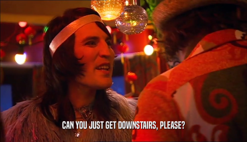 CAN YOU JUST GET DOWNSTAIRS, PLEASE?  