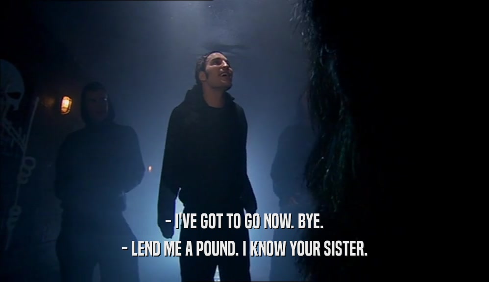 - I'VE GOT TO GO NOW. BYE. - LEND ME A POUND. I KNOW YOUR SISTER. 