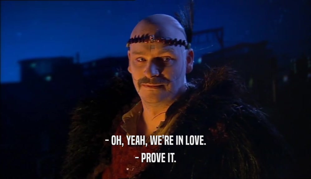 - OH, YEAH, WE'RE IN LOVE.
 - PROVE IT.
 