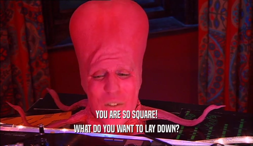 YOU ARE SO SQUARE! WHAT DO YOU WANT TO LAY DOWN? 
